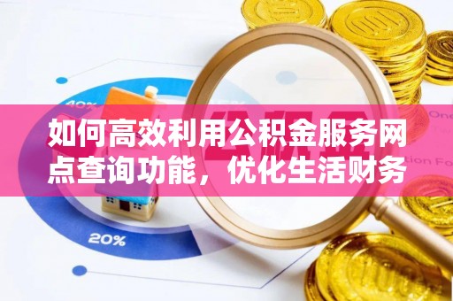 东兴如何高效利用公积金服务网点查询功能，优化生活财务管理