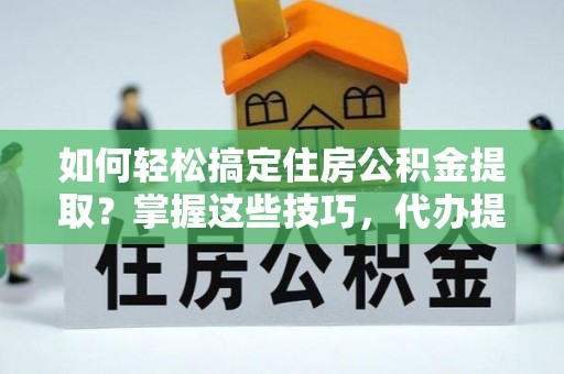 东兴如何轻松搞定住房公积金提取？掌握这些技巧，代办提取住房公积金不再难