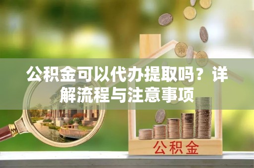东兴公积金可以代办提取吗？详解流程与注意事项