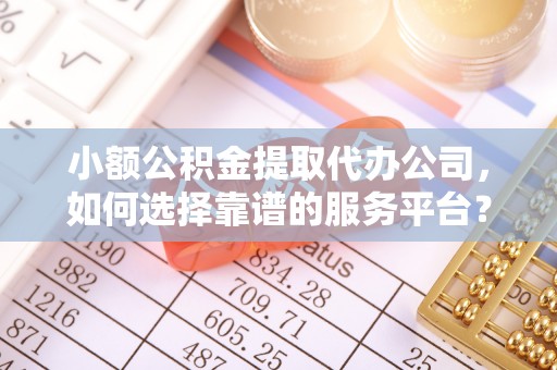 东兴小额公积金提取代办公司，如何选择靠谱的服务平台？