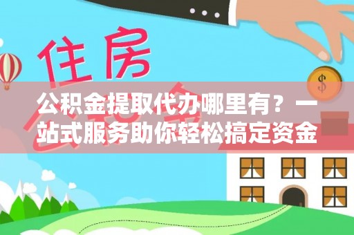 东兴公积金提取代办哪里有？一站式服务助你轻松搞定资金难题