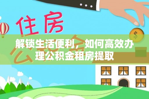 东兴解锁生活便利，如何高效办理公积金租房提取