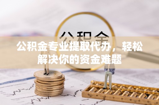 东兴公积金专业提取代办，轻松解决你的资金难题