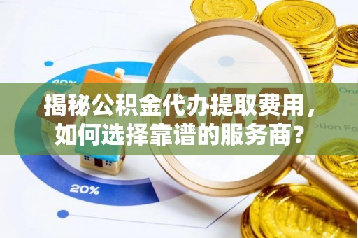 东兴揭秘公积金代办提取费用，如何选择靠谱的服务商？