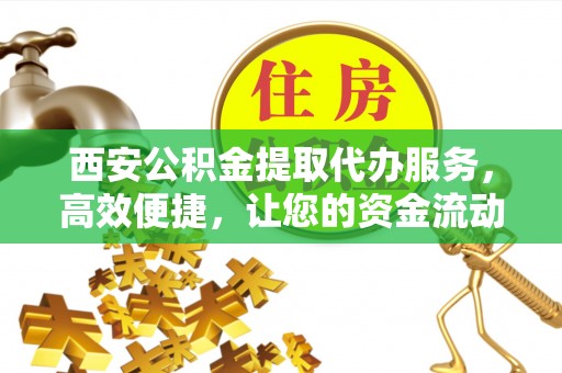 东兴西安公积金提取代办服务，高效便捷，让您的资金流动更灵活