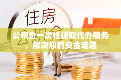 东兴公积金一次性提取代办服务，解决您的资金难题