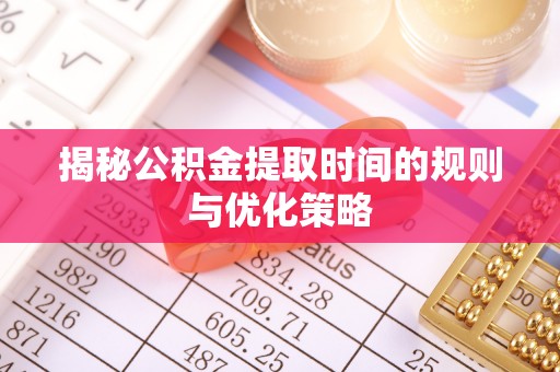 东兴揭秘公积金提取时间的规则与优化策略
