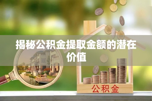 东兴揭秘公积金提取金额的潜在价值