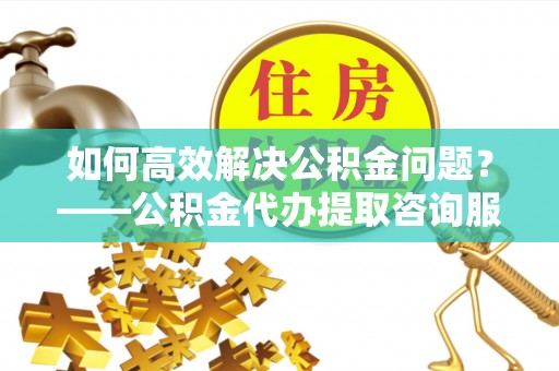 东兴如何高效解决公积金问题？——公积金代办提取咨询服务指南