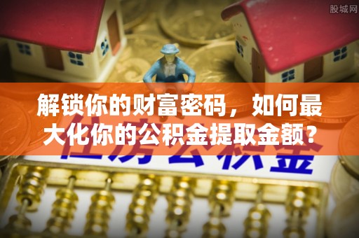 东兴解锁你的财富密码，如何最大化你的公积金提取金额？