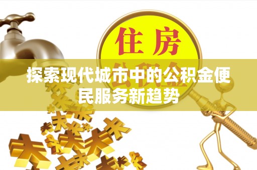 东兴探索现代城市中的公积金便民服务新趋势