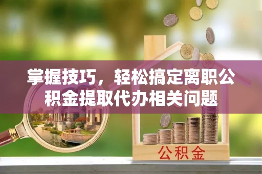 东兴掌握技巧，轻松搞定离职公积金提取代办相关问题