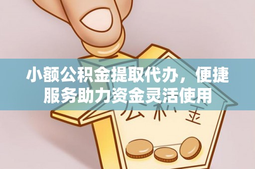 东兴小额公积金提取代办，便捷服务助力资金灵活使用
