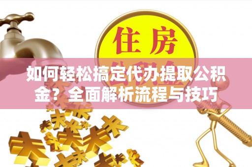 东兴如何轻松搞定代办提取公积金？全面解析流程与技巧