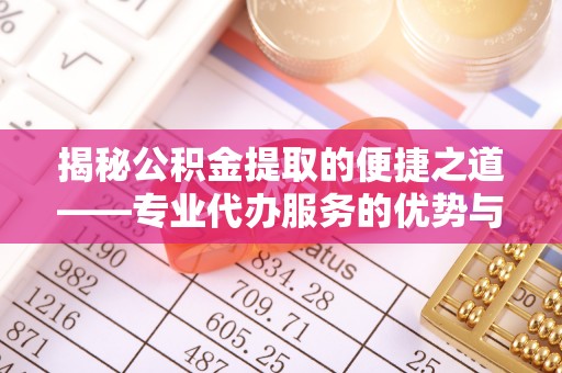 东兴揭秘公积金提取的便捷之道——专业代办服务的优势与选择