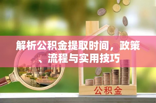 东兴解析公积金提取时间，政策、流程与实用技巧