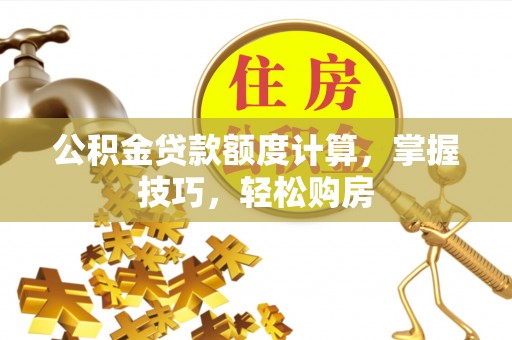 东兴公积金贷款额度计算，掌握技巧，轻松购房