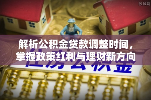 东兴解析公积金贷款调整时间，掌握政策红利与理财新方向