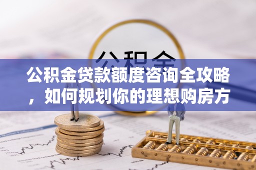 东兴公积金贷款额度咨询全攻略，如何规划你的理想购房方案