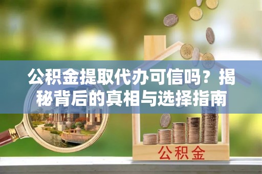 东兴公积金提取代办可信吗？揭秘背后的真相与选择指南
