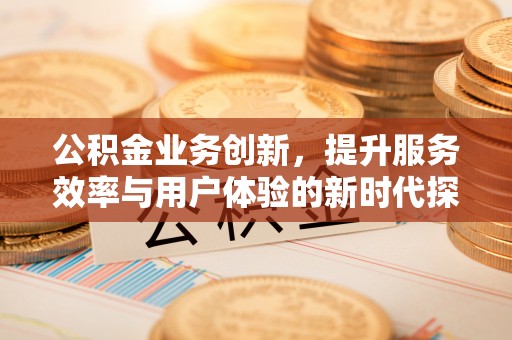 东兴公积金业务创新，提升服务效率与用户体验的新时代探索