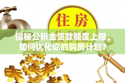 东兴揭秘公积金贷款额度上限，如何优化你的购房计划？