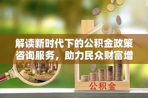 东兴解读新时代下的公积金政策咨询服务，助力民众财富增值与安居梦想