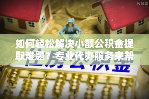 东兴如何轻松解决小额公积金提取难题？专业代办服务来帮忙
