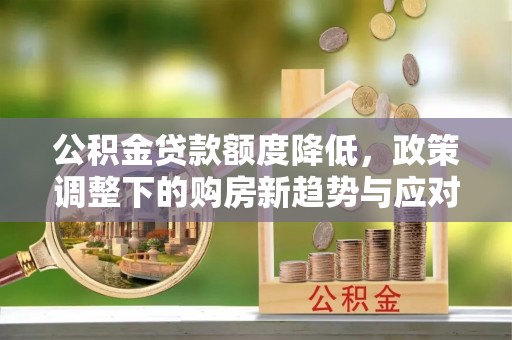 东兴公积金贷款额度降低，政策调整下的购房新趋势与应对策略