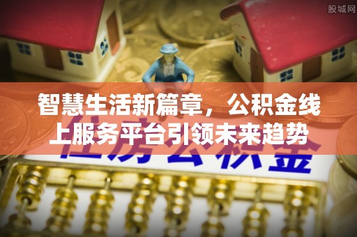 东兴智慧生活新篇章，公积金线上服务平台引领未来趋势