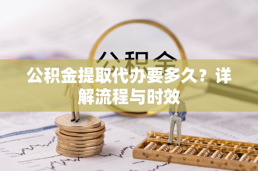 东兴公积金提取代办要多久？详解流程与时效