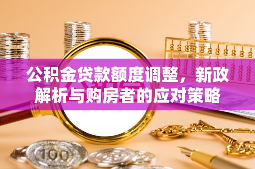 东兴公积金贷款额度调整，新政解析与购房者的应对策略