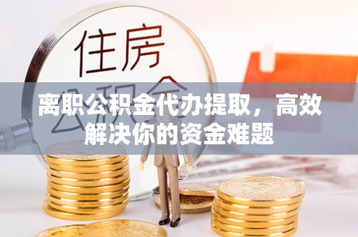 东兴离职公积金代办提取，高效解决你的资金难题