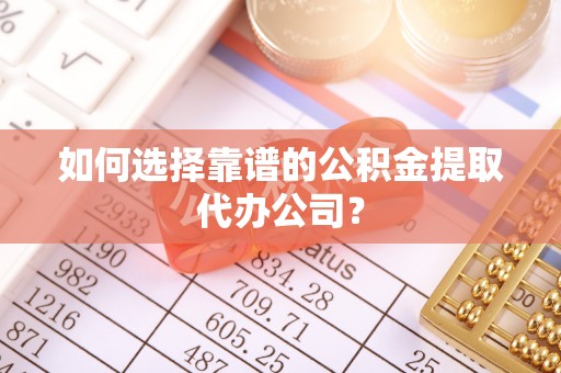 东兴如何选择靠谱的公积金提取代办公司？