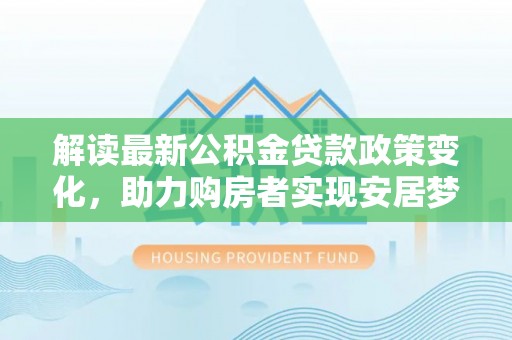 东兴解读最新公积金贷款政策变化，助力购房者实现安居梦想