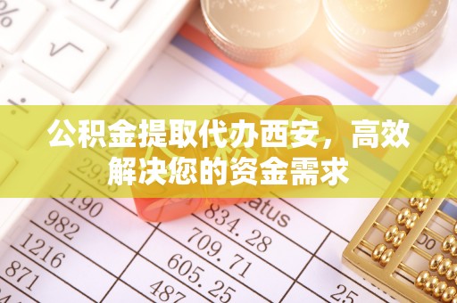 东兴公积金提取代办西安，高效解决您的资金需求