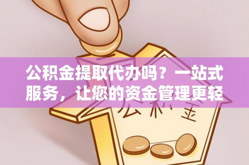 东兴公积金提取代办吗？一站式服务，让您的资金管理更轻松