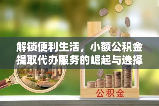 东兴解锁便利生活，小额公积金提取代办服务的崛起与选择