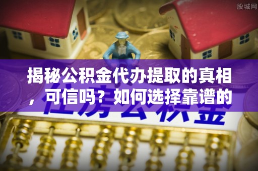 东兴揭秘公积金代办提取的真相，可信吗？如何选择靠谱的服务商？