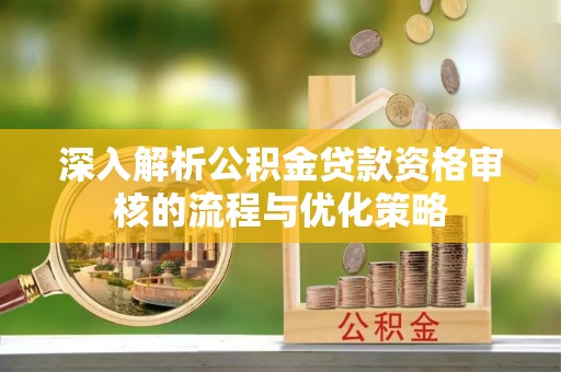 东兴深入解析公积金贷款资格审核的流程与优化策略