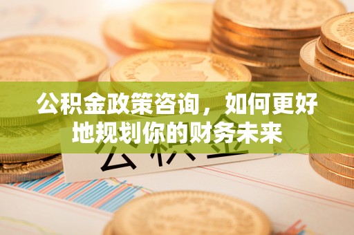 东兴公积金政策咨询，如何更好地规划你的财务未来