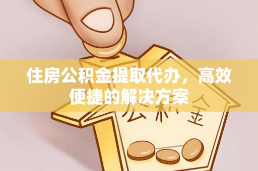 东兴住房公积金提取代办，高效便捷的解决方案