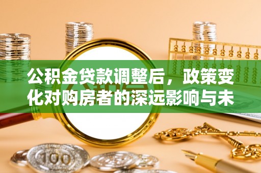 东兴公积金贷款调整后，政策变化对购房者的深远影响与未来趋势分析