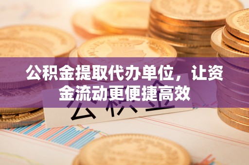 东兴公积金提取代办单位，让资金流动更便捷高效