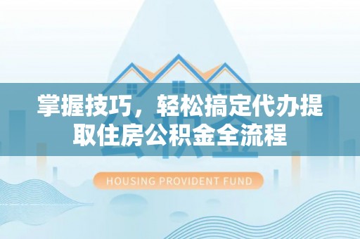 东兴掌握技巧，轻松搞定代办提取住房公积金全流程