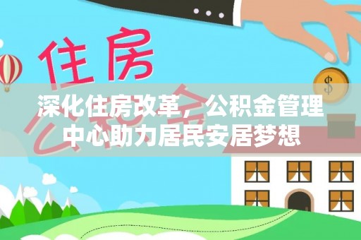 东兴深化住房改革，公积金管理中心助力居民安居梦想