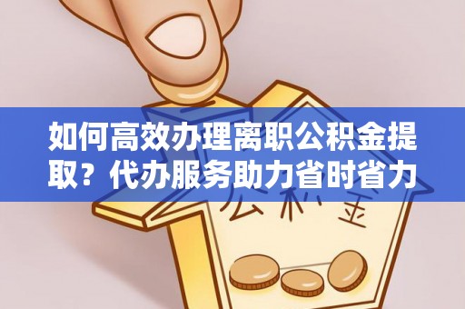 东兴如何高效办理离职公积金提取？代办服务助力省时省力