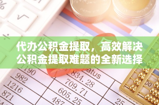 东兴代办公积金提取，高效解决公积金提取难题的全新选择