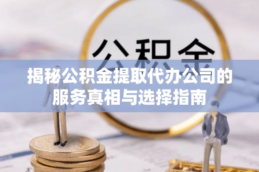 东兴揭秘公积金提取代办公司的服务真相与选择指南
