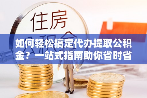 东兴如何轻松搞定代办提取公积金？一站式指南助你省时省心